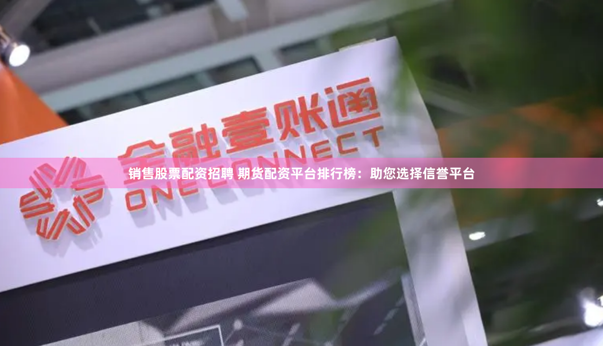 销售股票配资招聘 期货配资平台排行榜：助您选择信誉平台