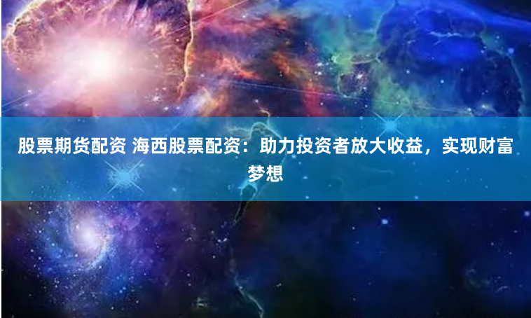 股票期货配资 海西股票配资：助力投资者放大收益，实现财富梦想