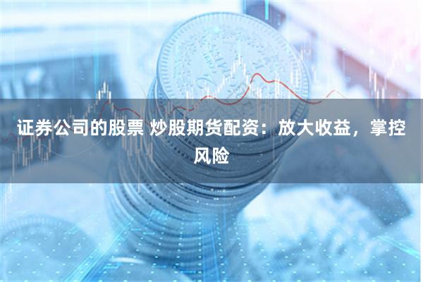 证券公司的股票 炒股期货配资：放大收益，掌控风险
