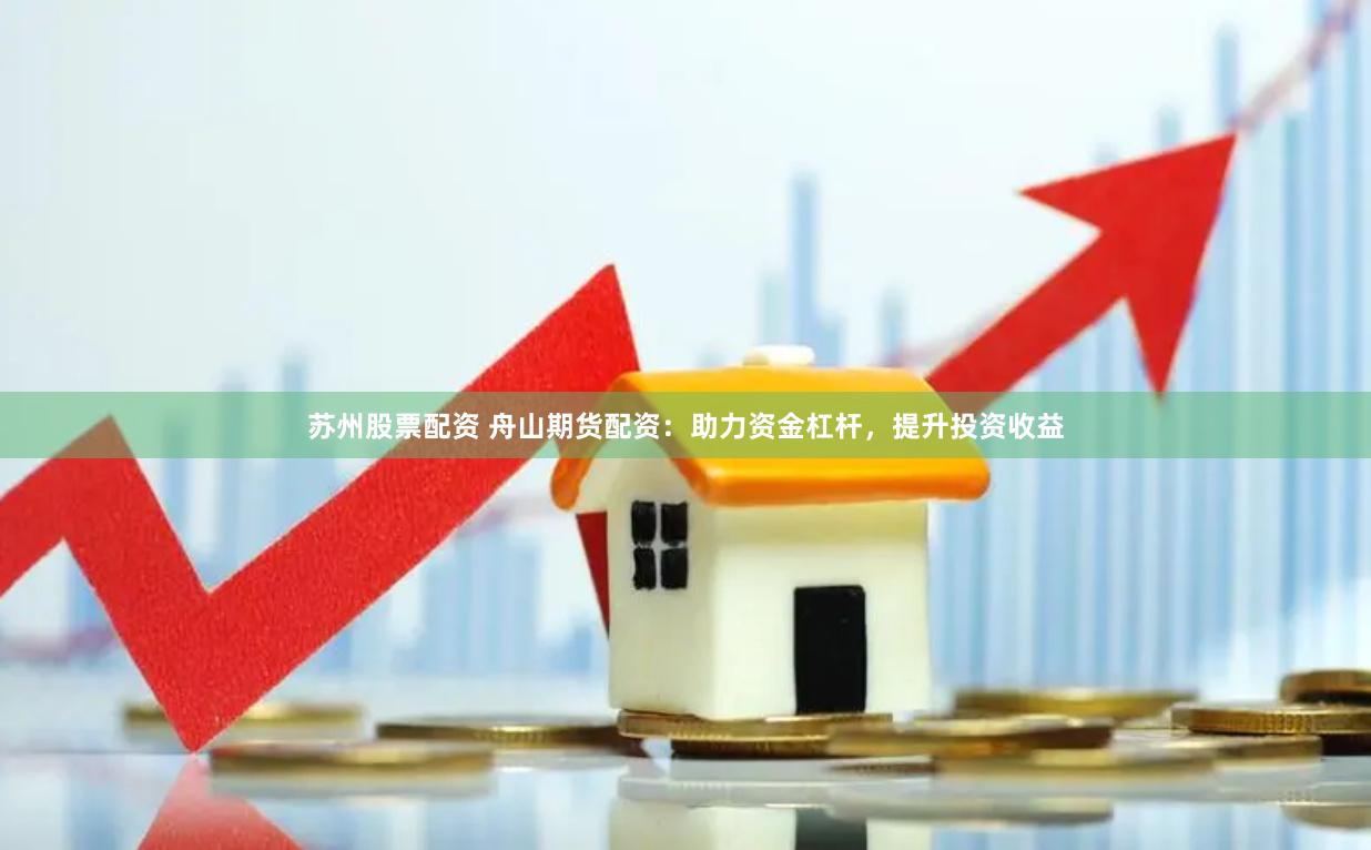 苏州股票配资 舟山期货配资：助力资金杠杆，提升投资收益