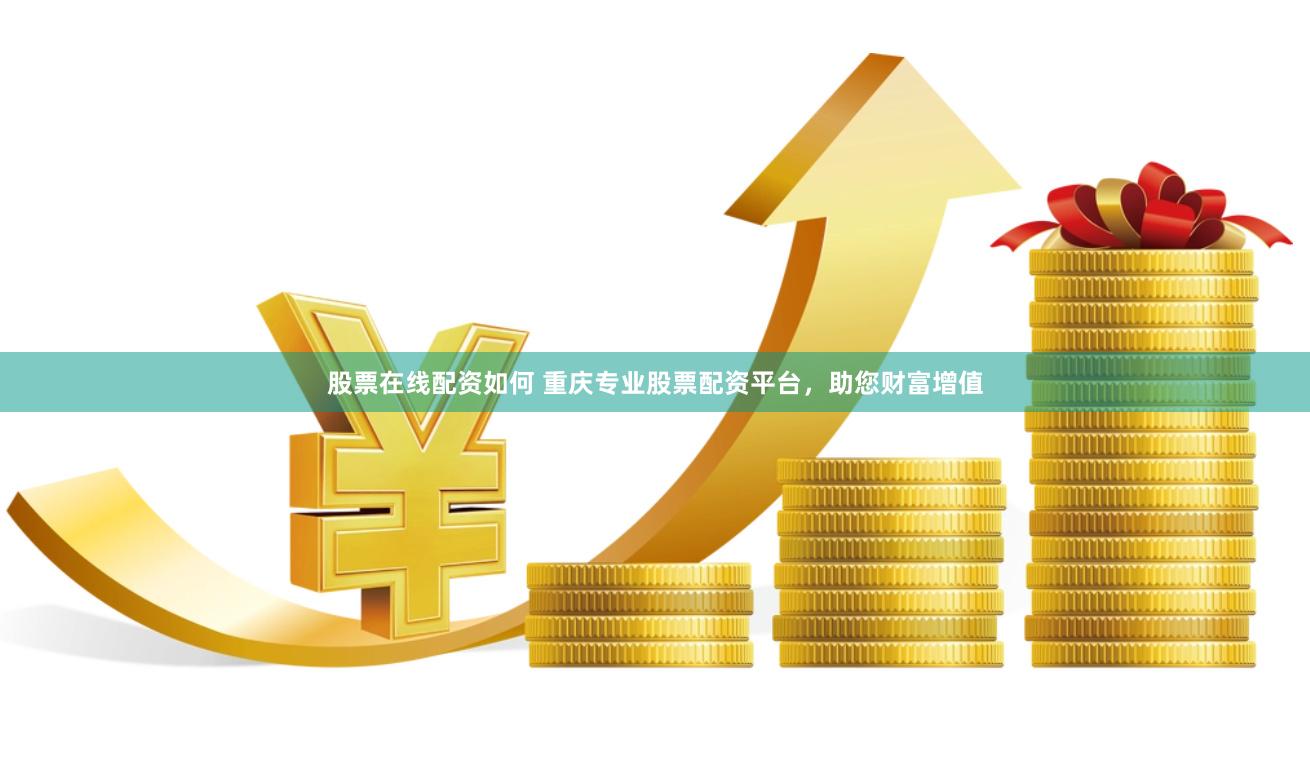 股票在线配资如何 重庆专业股票配资平台，助您财富增值