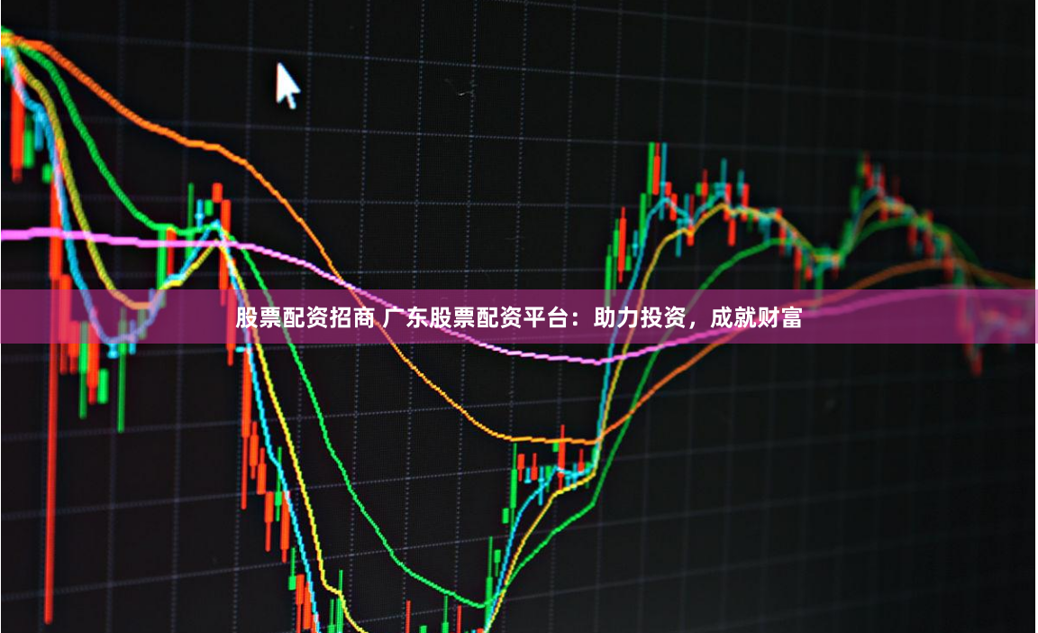 股票配资招商 广东股票配资平台：助力投资，成就财富