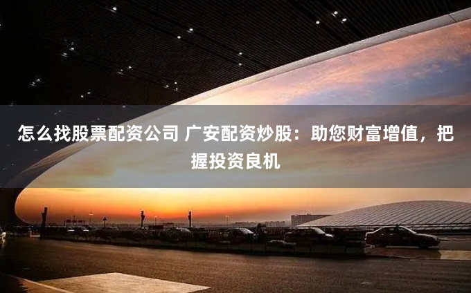 怎么找股票配资公司 广安配资炒股：助您财富增值，把握投资良机