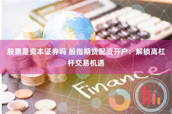 股票是资本证券吗 股指期货配资开户：解锁高杠杆交易机遇