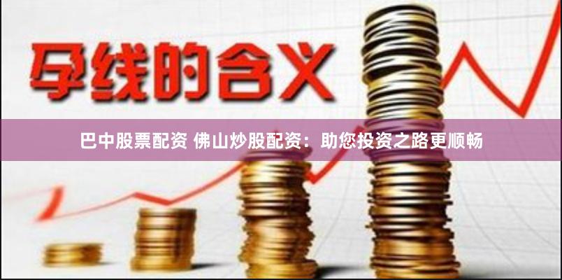 巴中股票配资 佛山炒股配资：助您投资之路更顺畅
