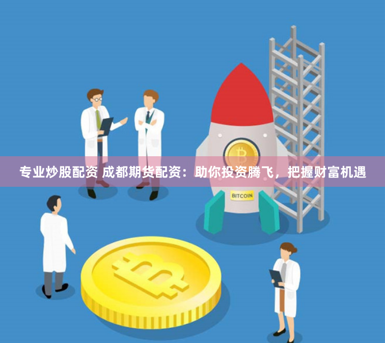 专业炒股配资 成都期货配资：助你投资腾飞，把握财富机遇