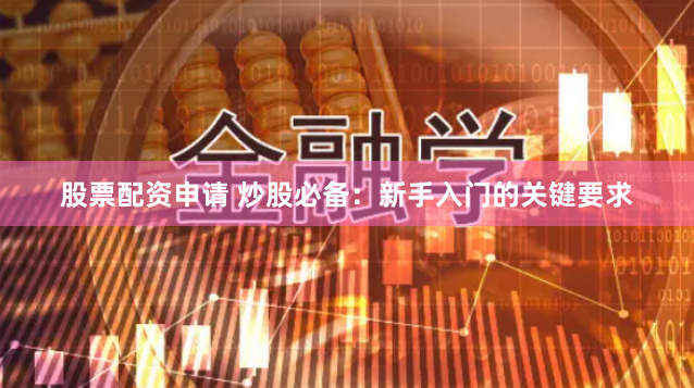股票配资申请 炒股必备：新手入门的关键要求