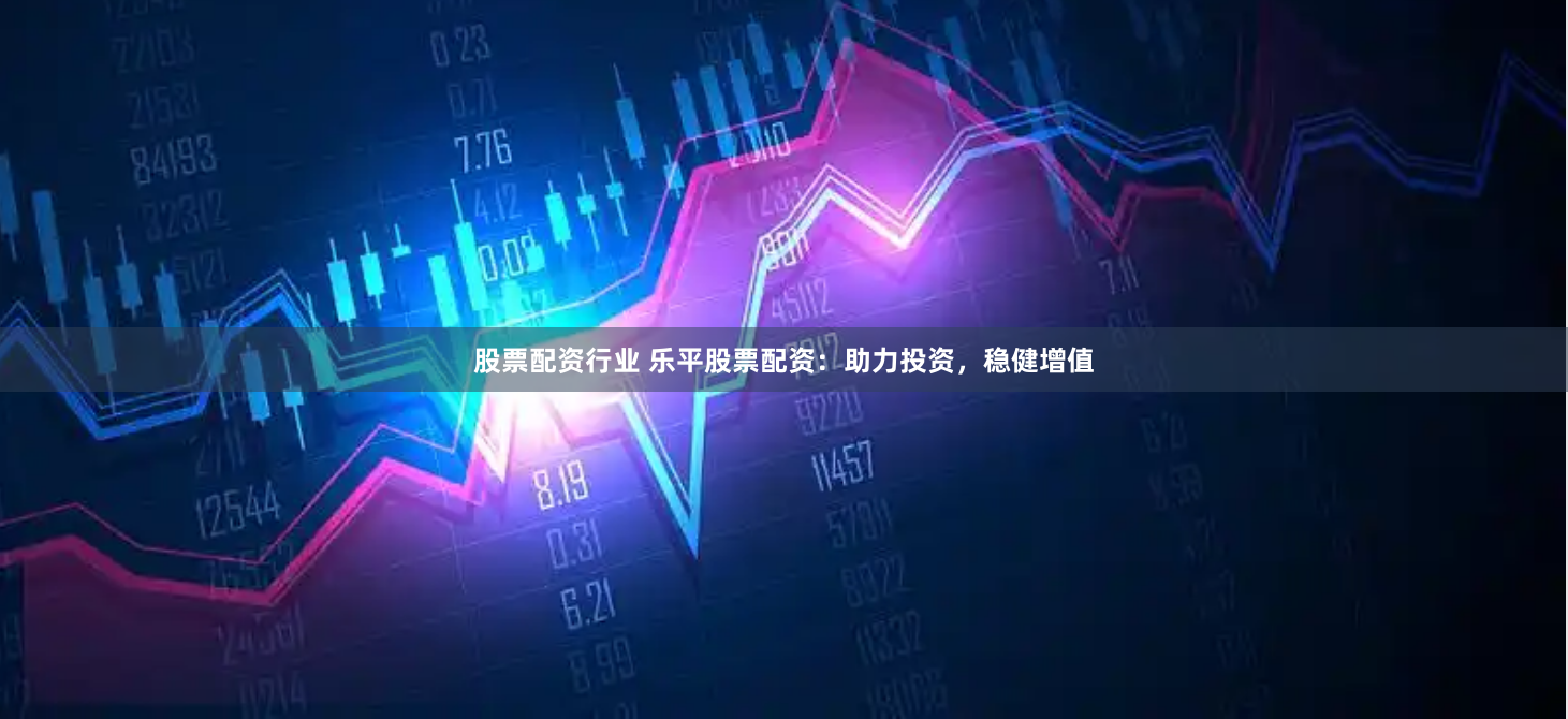 股票配资行业 乐平股票配资：助力投资，稳健增值