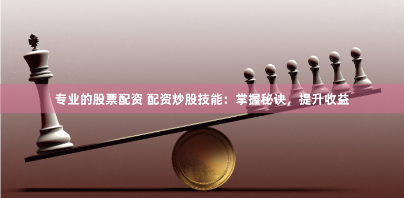 专业的股票配资 配资炒股技能：掌握秘诀，提升收益