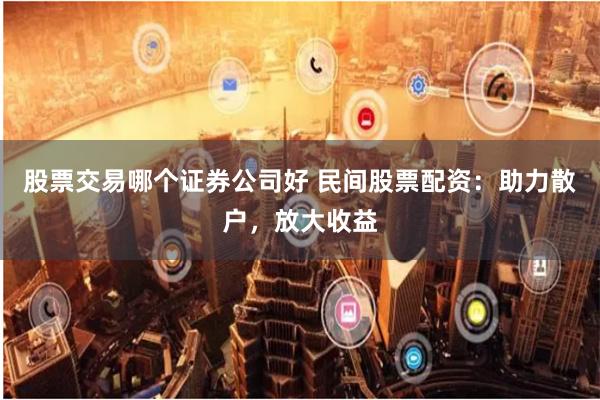 股票交易哪个证券公司好 民间股票配资：助力散户，放大收益