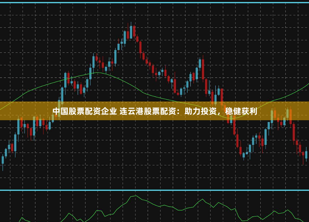 中国股票配资企业 连云港股票配资：助力投资，稳健获利