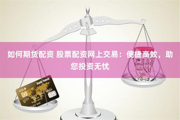 如何期货配资 股票配资网上交易：便捷高效，助您投资无忧