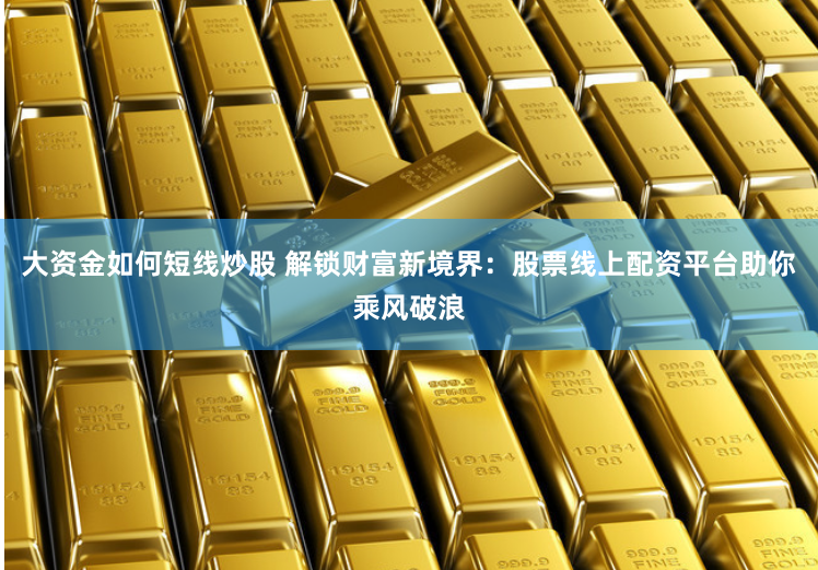 大资金如何短线炒股 解锁财富新境界：股票线上配资平台助你乘风破浪