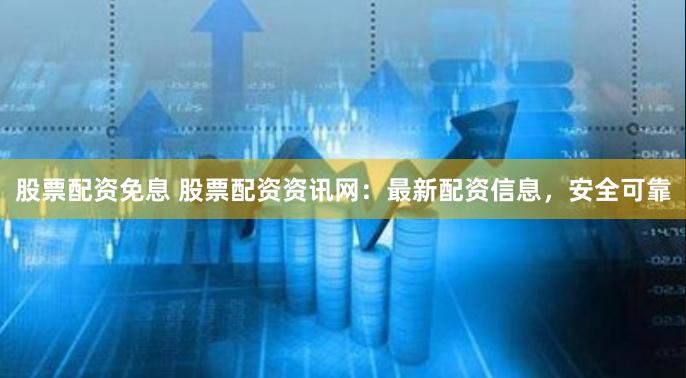 股票配资免息 股票配资资讯网：最新配资信息，安全可靠