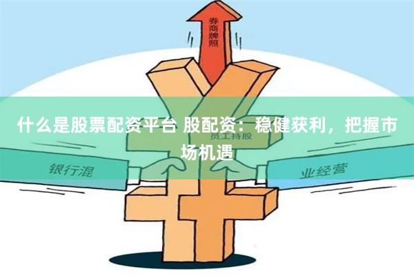 什么是股票配资平台 股配资：稳健获利，把握市场机遇