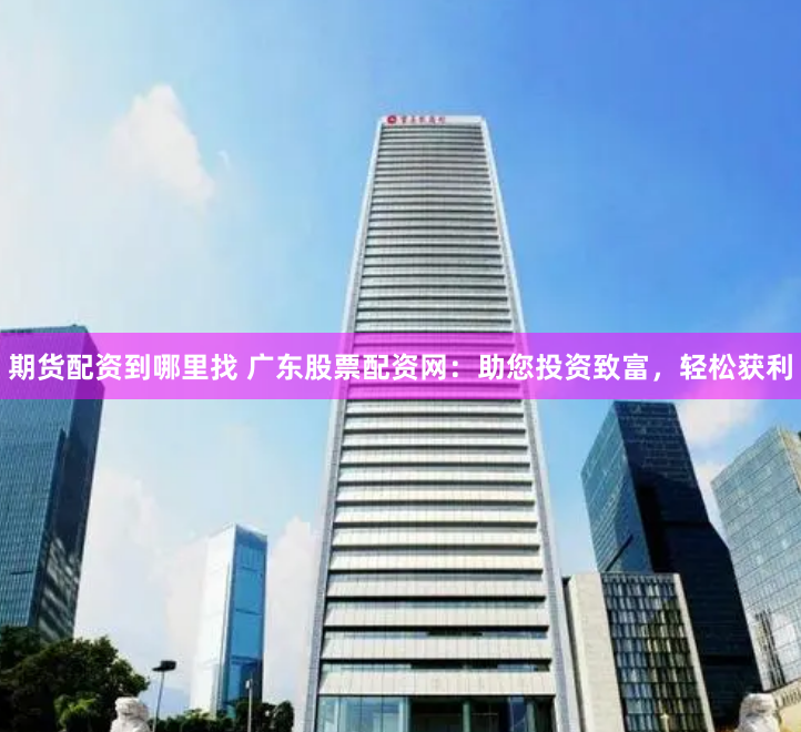 期货配资到哪里找 广东股票配资网：助您投资致富，轻松获利