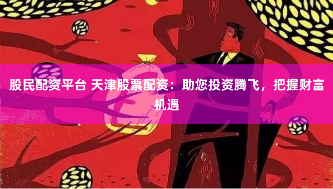 股民配资平台 天津股票配资：助您投资腾飞，把握财富机遇