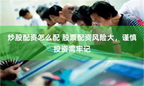 炒股配资怎么配 股票配资风险大，谨慎投资需牢记