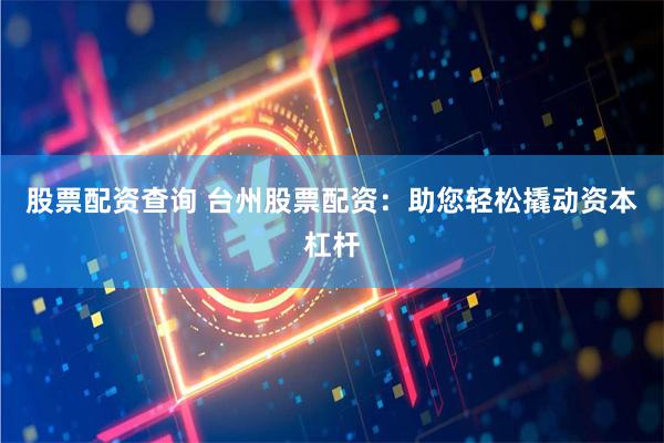 股票配资查询 台州股票配资：助您轻松撬动资本杠杆