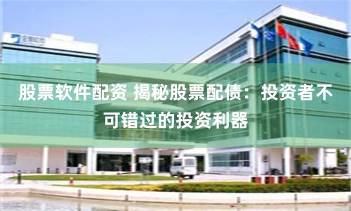 股票软件配资 揭秘股票配债:投资者不可错过的投资利器