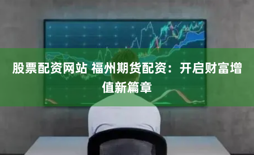 股票配资网站 福州期货配资:开启财富增值新篇章