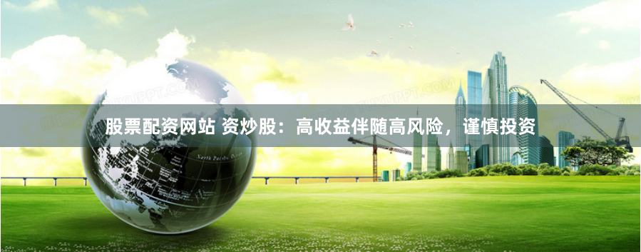 股票配资网站 资炒股：高收益伴随高风险，谨慎投资