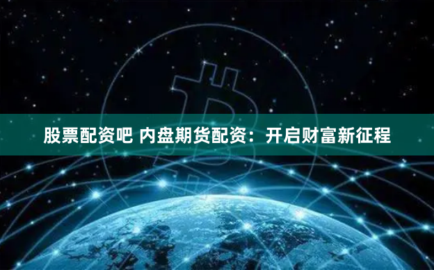 股票配资吧 内盘期货配资:开启财富新征程