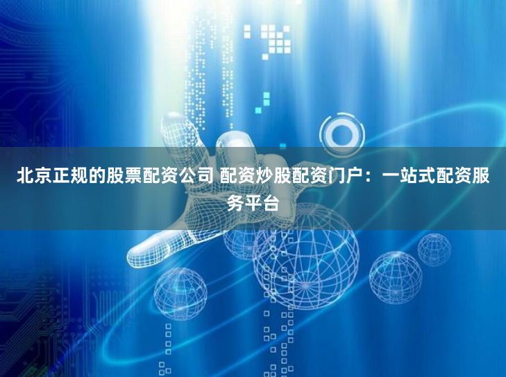 北京正规的股票配资公司 配资炒股配资门户:一站式配资服务平台