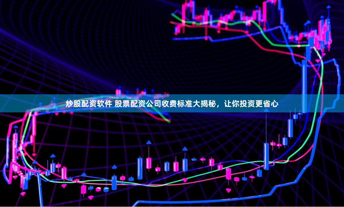 炒股配资软件 股票配资公司收费标准大揭秘，让你投资更省心