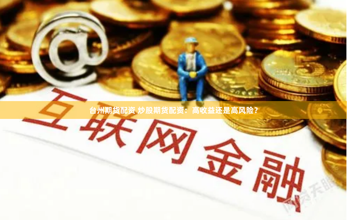 台州期货配资 炒股期货配资：高收益还是高风险？