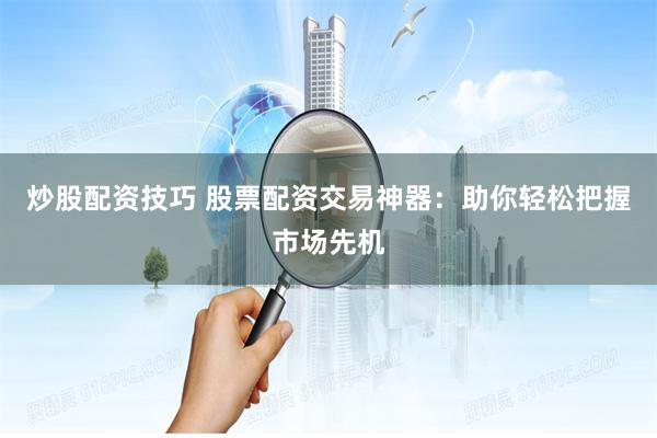 炒股配资技巧 股票配资交易神器：助你轻松把握市场先机