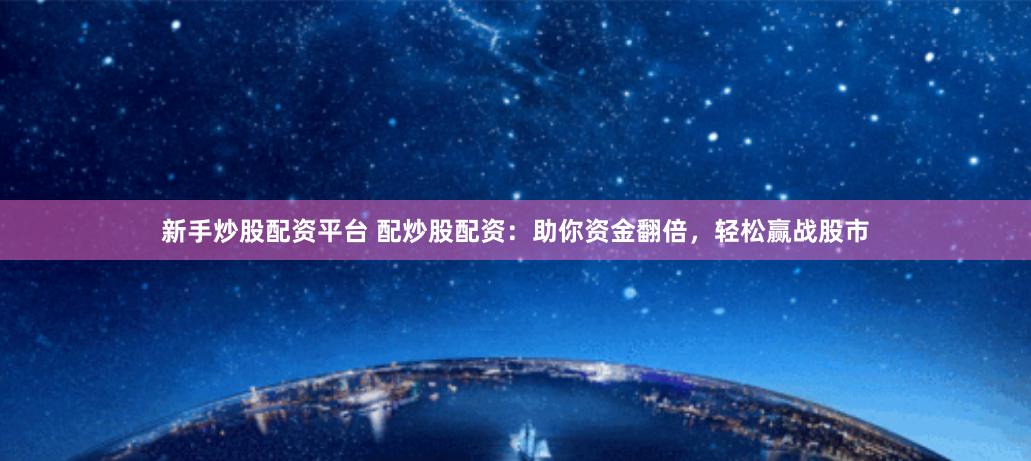 新手炒股配资平台 配炒股配资：助你资金翻倍，轻松赢战股市