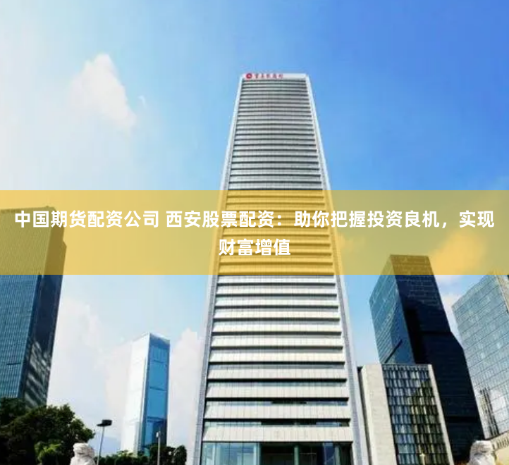 中国期货配资公司 西安股票配资：助你把握投资良机，实现财富增值