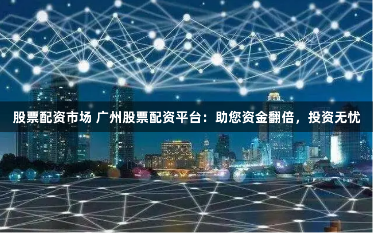 股票配资市场 广州股票配资平台：助您资金翻倍，投资无忧