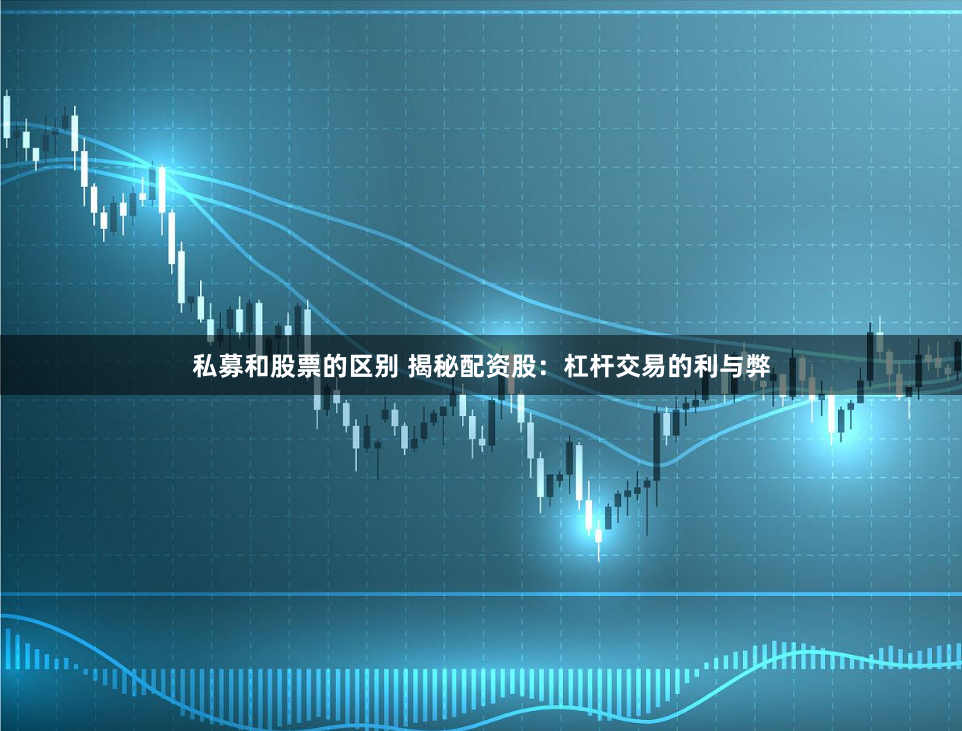 私募和股票的区别 揭秘配资股：杠杆交易的利与弊