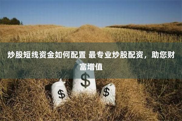 炒股短线资金如何配置 最专业炒股配资，助您财富增值
