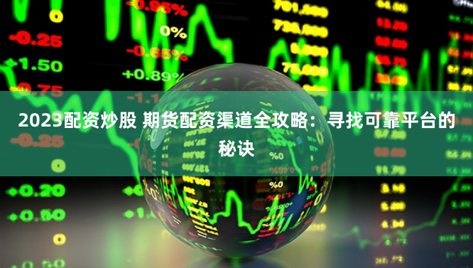 2023配资炒股 期货配资渠道全攻略：寻找可靠平台的秘诀