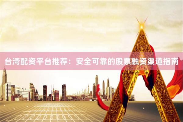 台湾配资平台推荐：安全可靠的股票融资渠道指南