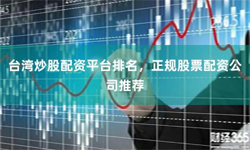台湾炒股配资平台排名，正规股票配资公司推荐
