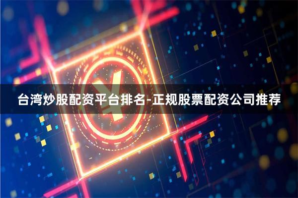 台湾炒股配资平台排名-正规股票配资公司推荐