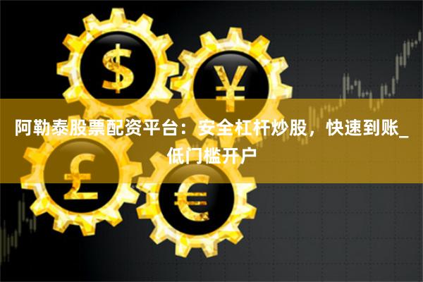 阿勒泰股票配资平台：安全杠杆炒股，快速到账_低门槛开户