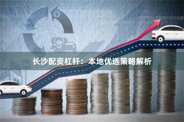长沙配资杠杆：本地优选策略解析