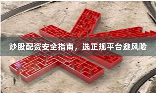 炒股配资安全指南，选正规平台避风险