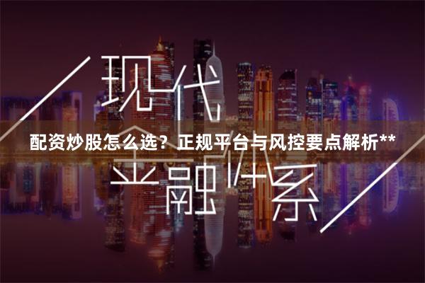 配资炒股怎么选？正规平台与风控要点解析**