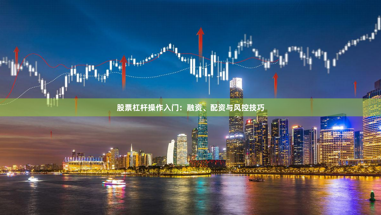 股票杠杆操作入门：融资、配资与风控技巧