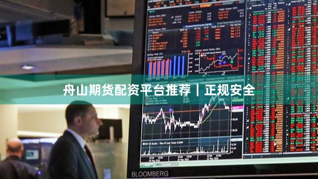 舟山期货配资平台推荐｜正规安全