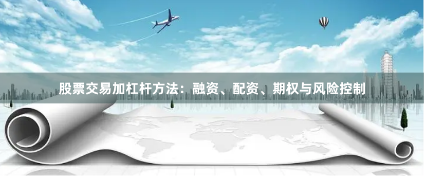 股票交易加杠杆方法：融资、配资、期权与风险控制