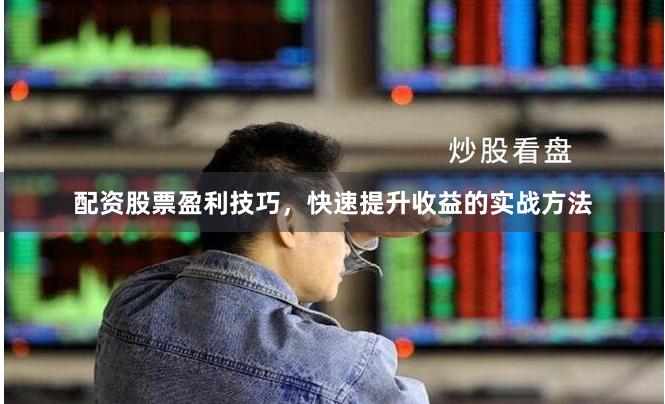 配资股票盈利技巧，快速提升收益的实战方法