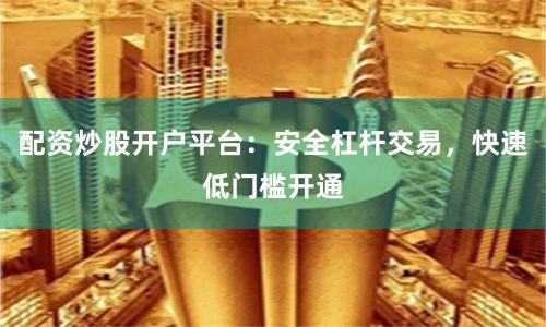 配资炒股开户平台：安全杠杆交易，快速低门槛开通