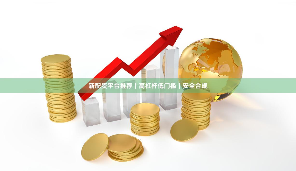 新配资平台推荐｜高杠杆低门槛｜安全合规